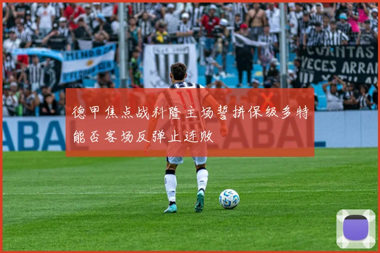 德甲焦点战科隆主场誓拼保级多特能否客场反弹止连败